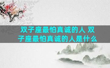 双子座最怕真诚的人 双子座最怕真诚的人是什么